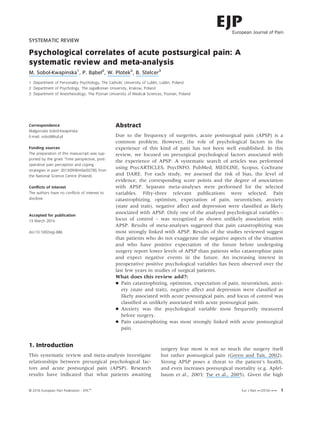 SYSTEMATIC REVIEW
Psychological correlates of acute postsurgical pain: A
systematic review and meta-analysis
M. Sobol-Kwapinska1
, P. Bazbel2
, W. Plotek3
, B. Stelcer3
1 Department of Personality Psychology, The Catholic University of Lublin, Lublin, Poland
2 Department of Psychology, The Jagiellonian University, Krakow, Poland
3 Department of Anesthesiology, The Poznan University of Medical Sciences, Poznan, Poland
Correspondence
Malgorzata Sobol-Kwapinska
E-mail: sobol@kul.pl
Funding sources
The preparation of this manuscript was sup-
ported by the grant ‘Time perspective, post-
operative pain perception and coping
strategies in pain’ 2013/09/B/HS6/02785 from
the National Science Centre (Poland).
Conﬂicts of interest
The authors have no conﬂicts of interest to
disclose.
Accepted for publication
13 March 2016
doi:10.1002/ejp.886
Abstract
Due to the frequency of surgeries, acute postsurgical pain (APSP) is a
common problem. However, the role of psychological factors in the
experience of this kind of pain has not been well established. In this
review, we focused on presurgical psychological factors associated with
the experience of APSP. A systematic search of articles was performed
using PsycARTICLES, PsycINFO, PubMed, MEDLINE, Scopus, Cochrane
and DARE. For each study, we assessed the risk of bias, the level of
evidence, the corresponding score points and the degree of association
with APSP. Separate meta-analyses were performed for the selected
variables. Fifty-three relevant publications were selected. Pain
catastrophizing, optimism, expectation of pain, neuroticism, anxiety
(state and trait), negative affect and depression were classiﬁed as likely
associated with APSP. Only one of the analysed psychological variables –
locus of control – was recognized as shown unlikely association with
APSP. Results of meta-analyses suggested that pain catastrophizing was
most strongly linked with APSP. Results of the studies reviewed suggest
that patients who do not exaggerate the negative aspects of the situation
and who have positive expectation of the future before undergoing
surgery report lower levels of APSP than patients who catastrophize pain
and expect negative events in the future. An increasing interest in
preoperative positive psychological variables has been observed over the
last few years in studies of surgical patients.
What does this review add?:
 Pain catastrophizing, optimism, expectation of pain, neuroticism, anxi-
ety (state and trait), negative affect and depression were classiﬁed as
likely associated with acute postsurgical pain, and locus of control was
classiﬁed as unlikely associated with acute postsurgical pain.
 Anxiety was the psychological variable most frequently measured
before surgery.
 Pain catastrophizing was most strongly linked with acute postsurgical
pain.
1. Introduction
This systematic review and meta-analysis investigate
relationships between presurgical psychological fac-
tors and acute postsurgical pain (APSP). Research
results have indicated that what patients awaiting
surgery fear most is not so much the surgery itself
but rather postsurgical pain (Green and Tait, 2002).
Strong APSP poses a threat to the patient’s health,
and even increases postsurgical mortality (e.g. Apfel-
baum et al., 2003; Tse et al., 2005). Given the high
© 2016 European Pain Federation - EFICâ
Eur J Pain  (2016) – 1
 