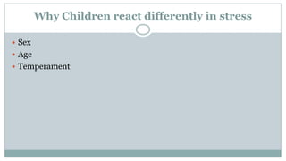 Why Children react differently in stress
 Sex
 Age
 Temperament
 