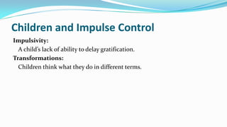 Children and Impulse Control
Impulsivity:
A child’s lack of ability to delay gratification.
Transformations:
Children think what they do in different terms.
 
