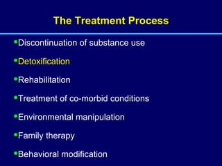 The Treatment Process Discontinuation of substance use Detoxification Rehabilitation Treatment of co-morbid conditions Environmental manipulation  Family therapy Behavioral modification 
