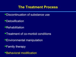 The Treatment Process Discontinuation of substance use Detoxification Rehabilitation Treatment of co-morbid conditions Environmental manipulation  Family therapy Behavioral modification 