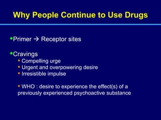 Why People Continue to Use Drugs Primer    Receptor sites Cravings Compelling urge Urgent and overpowering desire Irresistible impulse WHO : desire to experience the effect(s) of a previously experienced psychoactive substance 