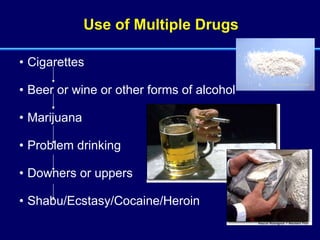 Use of Multiple Drugs Cigarettes Beer or wine or other forms of alcohol Marijuana Problem drinking Downers or uppers  Shabu/Ecstasy/Cocaine/Heroin 