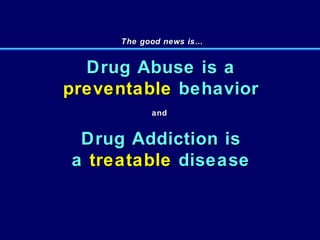 The good news is… Drug Abuse is a preventable  behavior and  Drug Addiction is a  treatable  disease 