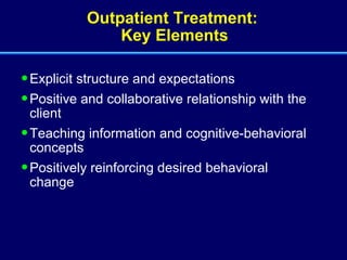 Outpatient Treatment:  Key Elements Explicit structure and expectations Positive and collaborative relationship with the client Teaching information and cognitive-behavioral concepts Positively reinforcing desired behavioral change 