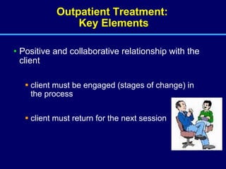 Outpatient Treatment:  Key Elements Positive and collaborative relationship with the client client must be engaged (stages of change) in the process client must return for the next session 