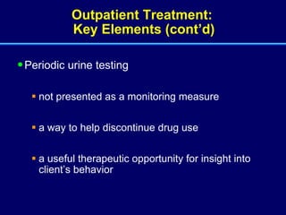 Outpatient Treatment:  Key Elements (cont’d) Periodic urine testing not presented as a monitoring measure a way to help discontinue drug use a useful therapeutic opportunity for insight into client’s behavior 