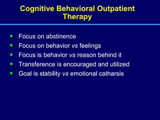 Cognitive Behavioral Outpatient Therapy Focus on abstinence Focus on behavior  vs  feelings Focus is behavior  vs  reason behind it Transference is encouraged and utilized Goal is stability  vs  emotional catharsis 