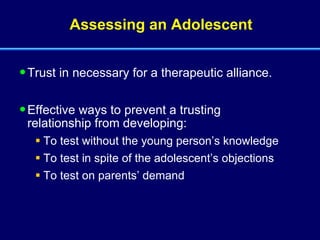 Assessing an Adolescent Trust in necessary for a therapeutic alliance. Effective ways to prevent a trusting relationship from developing: To test without the young person’s knowledge To test in spite of the adolescent’s objections To test on parents’ demand 