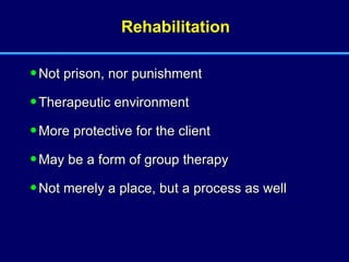 Rehabilitation Not prison, nor punishment Therapeutic environment More protective for the client May be a form of group therapy Not merely a place, but a process as well 