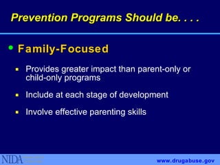 Provides greater impact than parent-only or child-only programs Include at each stage of development Involve effective parenting skills Prevention Programs Should be. . . . www.drugabuse.gov Family-Focused 