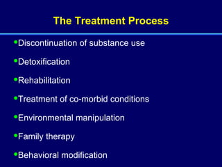 The Treatment Process Discontinuation of substance use Detoxification Rehabilitation Treatment of co-morbid conditions Environmental manipulation  Family therapy Behavioral modification 