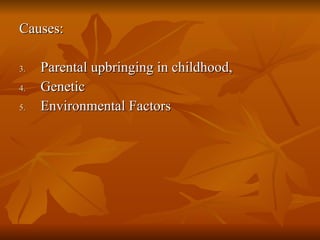<ul><li>Causes: </li></ul><ul><li>Parental upbringing in childhood,  </li></ul><ul><li>Genetic  </li></ul><ul><li>Environm...