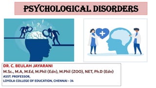 PSYCHOLOGICAL DISORDERS
DR. C. BEULAH JAYARANI
M.Sc., M.A, M.Ed, M.Phil (Edn), M.Phil (ZOO), NET, Ph.D (Edn)
ASST. PROFESSOR,
LOYOLA COLLEGE OF EDUCATION, CHENNAI - 34
 