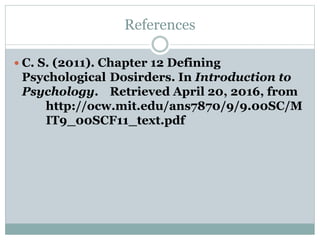 References
 C. S. (2011). Chapter 12 Defining
Psychological Dosirders. In Introduction to
Psychology. Retrieved April 20, 2016, from
http://ocw.mit.edu/ans7870/9/9.00SC/M
IT9_00SCF11_text.pdf
 