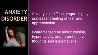  Anxiety is a diffuse, vague, highly unpleasant feeling of fear and apprehension.Characterized by motor tension, hyperactivity, and apprehensive thoughts and expectations.ANXIETY DISORDER