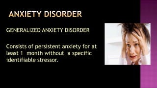 GENERALIZED ANXIETY DISORDER	Consists of persistent anxiety for at  least 1  month without  a specific identifiable stressor.ANXIETY DISORDER