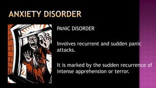 PANIC DISORDER	Involves recurrent and sudden panic attacks.	It is marked by the sudden recurrence of intense apprehension or terror.ANXIETY DISORDER