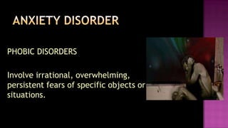 	PHOBIC DISORDERS	Involve irrational, overwhelming, persistent fears of specific objects or situations. ANXIETY DISORDER
