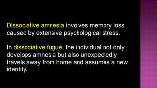 Dissociative amnesia involves memory loss caused by extensive psychological stress.In dissociative fugue, the individual not only develops amnesia but also unexpectedly travels away from home and assumes a new identity.
