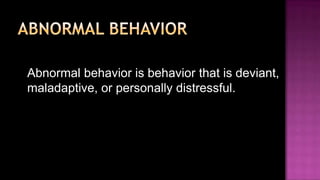 Abnormal behaviorAbnormal behavior is behavior that is deviant, maladaptive, or personally distressful.