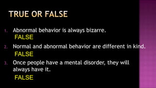TRUE or FALSEAbnormal behavior is always bizarre.Normal and abnormal behavior are different in kind.Once people have a mental disorder, they will always have it.FALSEFALSEFALSE