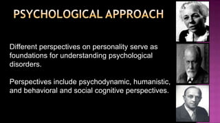 psychological approachDifferent perspectives on personality serve as foundations for understanding psychological disorders. Perspectives include psychodynamic, humanistic, and behavioral and social cognitive perspectives.