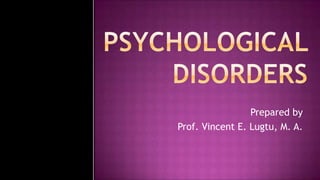 PSYCHOLOGICAL DISORDERS Prepared by Prof. Vincent E. Lugtu, M. A. 