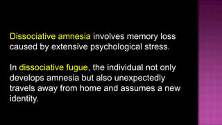Dissociative amnesia involves memory loss caused by extensive psychological stress.<br />In dissociative fugue, the indivi...
