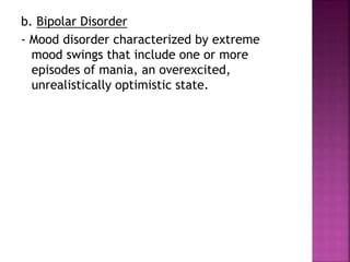 b. Bipolar Disorder
- Mood disorder characterized by extreme
mood swings that include one or more
episodes of mania, an overexcited,
unrealistically optimistic state.
 