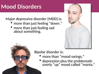 Mood Disorders
Major depressive disorder [MDD] is:
 more than just feeling “down.”
 more than just feeling sad
about something.
Bipolar disorder is:
 more than “mood swings.”
 depression plus the problematic
overly “up” mood called “mania.”
 