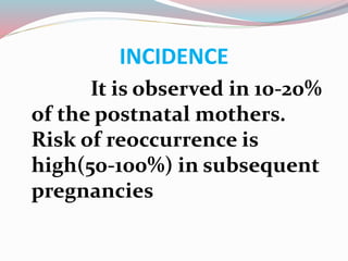 INCIDENCE
It is observed in 10-20%
of the postnatal mothers.
Risk of reoccurrence is
high(50-100%) in subsequent
pregnancies
 