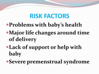 RISK FACTORS
Problems with baby’s health
Major life changes around time
of delivery
Lack of support or help with
baby
Severe premenstrual syndrome
 