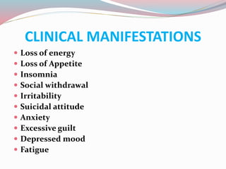 CLINICAL MANIFESTATIONS
 Loss of energy
 Loss of Appetite
 Insomnia
 Social withdrawal
 Irritability
 Suicidal attitude
 Anxiety
 Excessive guilt
 Depressed mood
 Fatigue
 