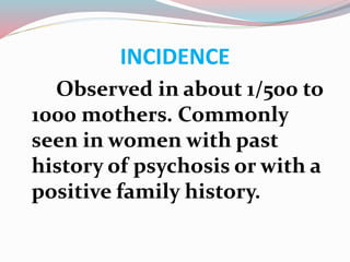 INCIDENCE
Observed in about 1/500 to
1000 mothers. Commonly
seen in women with past
history of psychosis or with a
positive family history.
 