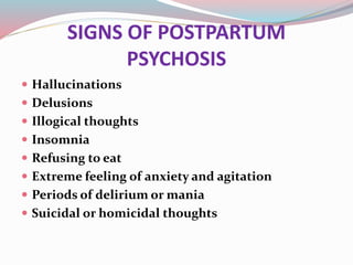 SIGNS OF POSTPARTUM
PSYCHOSIS
 Hallucinations
 Delusions
 Illogical thoughts
 Insomnia
 Refusing to eat
 Extreme feeling of anxiety and agitation
 Periods of delirium or mania
 Suicidal or homicidal thoughts
 