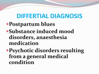 DIFFERTIAL DIAGNOSIS
Postpartum blues
Substance induced mood
disorders, anaesthesia
medication
Psychotic disorders resulting
from a general medical
condition
 