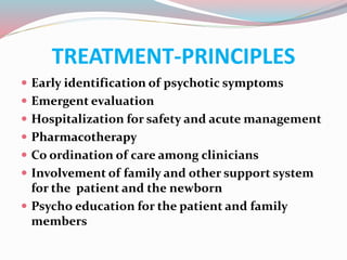 TREATMENT-PRINCIPLES
 Early identification of psychotic symptoms
 Emergent evaluation
 Hospitalization for safety and acute management
 Pharmacotherapy
 Co ordination of care among clinicians
 Involvement of family and other support system
for the patient and the newborn
 Psycho education for the patient and family
members
 