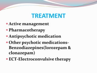 TREATMENT
 Active management
 Pharmacotherapy
 Antipsychotic medication
 Other psychotic medications-
Benzodiazepines(lorozepam &
clonazepam)
 ECT-Electroconvulsive therapy
 
