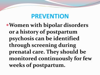 PREVENTION
Women with bipolar disorders
or a history of postpartum
psychosis can be identified
through screening during
prenatal care. They should be
monitored continuously for few
weeks of postpartum.
 