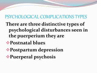 PSYCHOLOGICAL COMPLICATIONS TYPES
There are three distinctive types of
psychological disturbances seen in
the puerperium they are
Postnatal blues
Postpartum depression
Puerperal psychosis
 