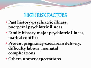 HIGH RISK FACTORS
 Past history-psychiatric illness,
puerperal psychiatric illness
 Family history-major psychiatric illness,
marital conflict
 Present pregnancy-caesarean delivery,
difficulty labour, neonatal
complications
 Others-unmet expectations
 