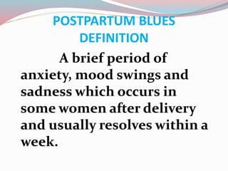 POSTPARTUM BLUES
DEFINITION
A brief period of
anxiety, mood swings and
sadness which occurs in
some women after delivery
and usually resolves within a
week.
 