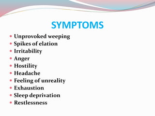 SYMPTOMS
 Unprovoked weeping
 Spikes of elation
 Irritability
 Anger
 Hostility
 Headache
 Feeling of unreality
 Exhaustion
 Sleep deprivation
 Restlessness
 
