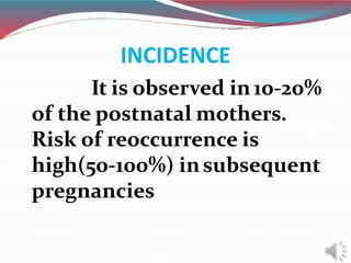 INCIDENCE
It is observed in10-20%
of the postnatal mothers.
Risk of reoccurrence is
high(50-100%) insubsequent
pregnancies
 