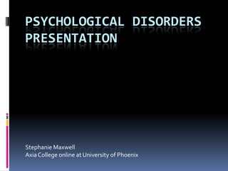 Psychological Disorders Presentation  Stephanie Maxwell  Axia College online at University of Phoenix 