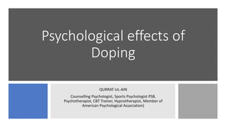 Psychological effects of
Doping
QURRAT-UL-AIN
Counselling Psychologist, Sports Psychologist PSB,
Psychotherapist, CBT Trainer, Hypnotherapist, Member of
American Psychological Association)
 