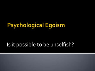 Psychological Egoism Is it possible to be unselfish? 