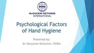 Psychological Factors
of Hand Hygiene
Presented by:
Dr. Maryanne McGuckin, FSHEA
 