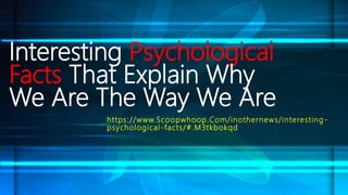 Interesting Psychological
Facts That Explain Why
We Are The Way We Are
https://www.Scoopwhoop.Com/inothernews/interesting -
psychological-facts/#.M3tkbokqd
 